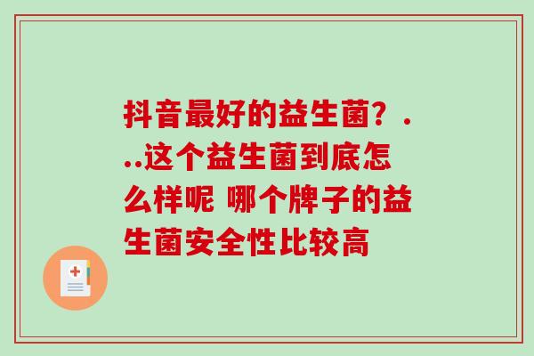 抖音最好的益生菌？...这个益生菌到底怎么样呢 哪个牌子的益生菌安全性比较高