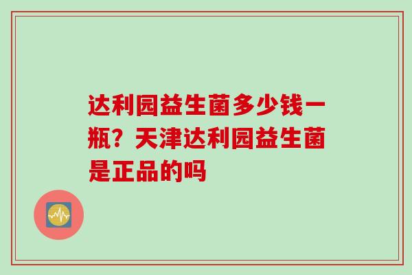 达利园益生菌多少钱一瓶？天津达利园益生菌是正品的吗