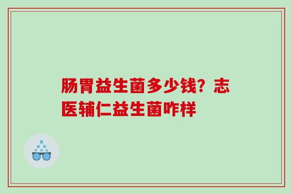 肠胃益生菌多少钱？志医辅仁益生菌咋样