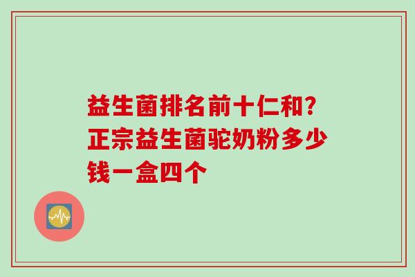 益生菌排名前十仁和？正宗益生菌驼奶粉多少钱一盒四个