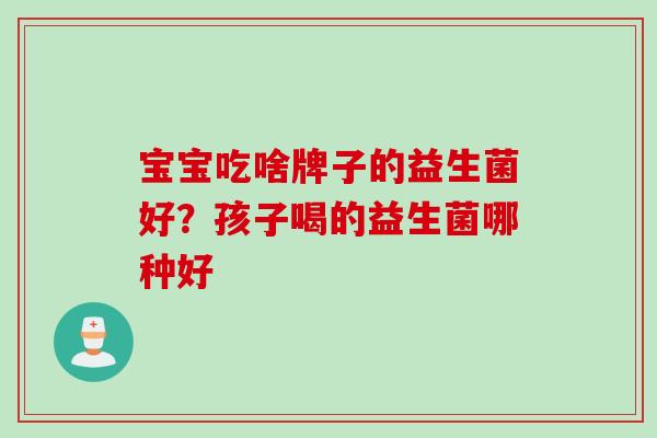 宝宝吃啥牌子的益生菌好？孩子喝的益生菌哪种好