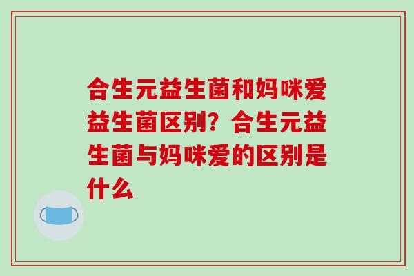 合生元益生菌和妈咪爱益生菌区别？合生元益生菌与妈咪爱的区别是什么