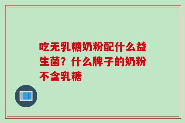 吃无乳糖奶粉配什么益生菌？什么牌子的奶粉不含乳糖