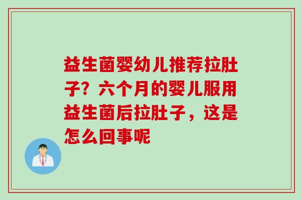 益生菌婴幼儿推荐拉肚子？六个月的婴儿服用益生菌后拉肚子，这是怎么回事呢