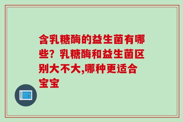含乳糖酶的益生菌有哪些？乳糖酶和益生菌区别大不大,哪种更适合宝宝