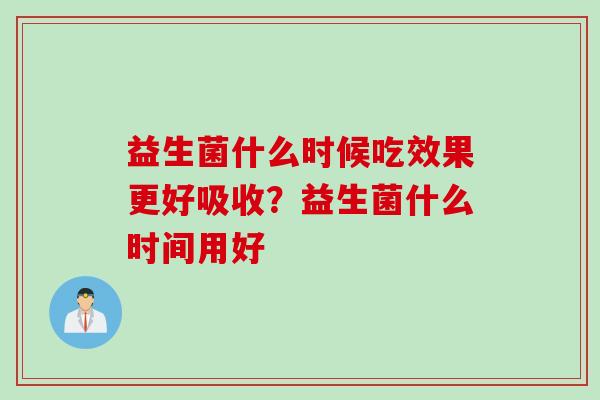 益生菌什么时候吃效果更好吸收？益生菌什么时间用好