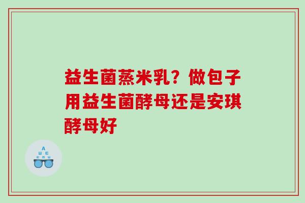 益生菌蒸米乳？做包子用益生菌酵母还是安琪酵母好