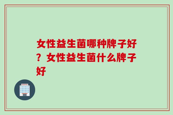 女性益生菌哪种牌子好？女性益生菌什么牌子好