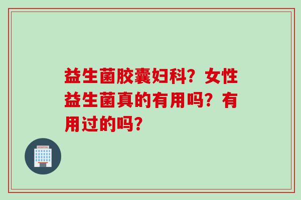 益生菌胶囊？女性益生菌真的有用吗？有用过的吗？