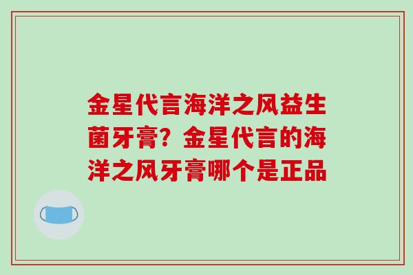 金星代言海洋之风益生菌牙膏？金星代言的海洋之风牙膏哪个是正品