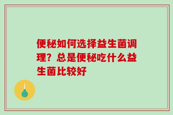 便秘如何选择益生菌调理？总是便秘吃什么益生菌比较好