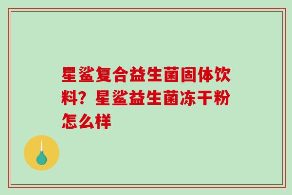 星鲨复合益生菌固体饮料？星鲨益生菌冻干粉怎么样