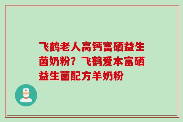 飞鹤老人高钙富硒益生菌奶粉？飞鹤爱本富硒益生菌配方羊奶粉