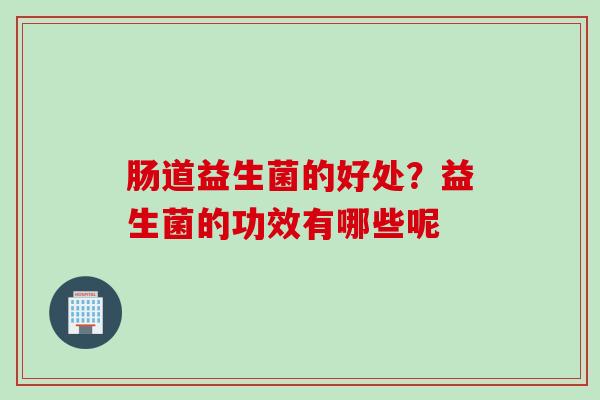 肠道益生菌的好处？益生菌的功效有哪些呢