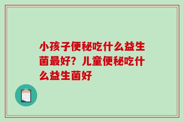 小孩子吃什么益生菌好？儿童吃什么益生菌好 