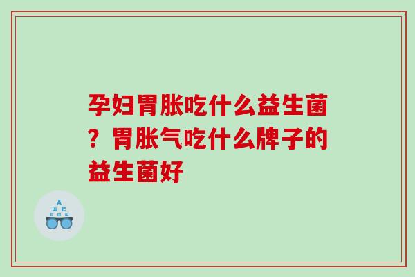 孕妇胃胀吃什么益生菌？胃吃什么牌子的益生菌好