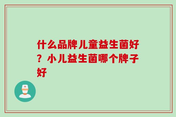 什么品牌儿童益生菌好？小儿益生菌哪个牌子好
