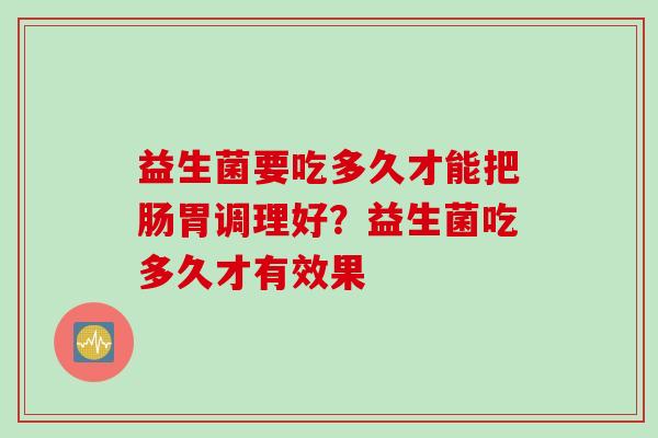 益生菌要吃多久才能把肠胃调理好？益生菌吃多久才有效果