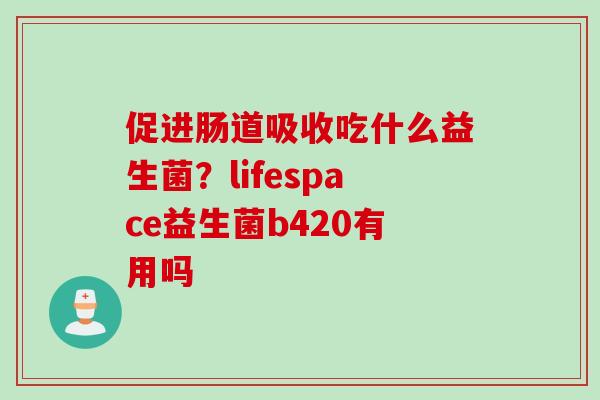 促进肠道吸收吃什么益生菌？lifespace益生菌b420有用吗