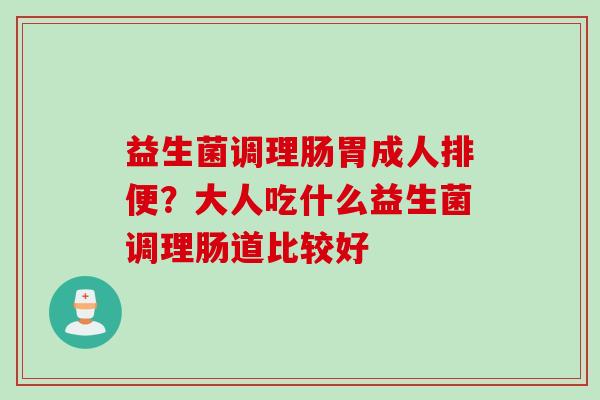 益生菌调理肠胃成人排便？大人吃什么益生菌调理肠道比较好