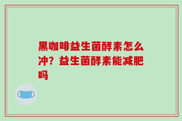 黑咖啡益生菌酵素怎么冲？益生菌酵素能减肥吗