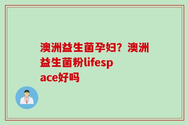 澳洲益生菌孕妇？澳洲益生菌粉lifespace好吗