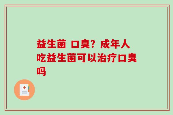 益生菌 口臭？成年人吃益生菌可以治疗口臭吗