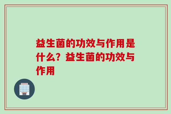 益生菌的功效与作用是什么？益生菌的功效与作用