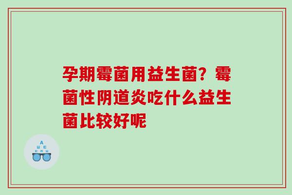 孕期霉菌用益生菌？霉菌性阴道炎吃什么益生菌比较好呢