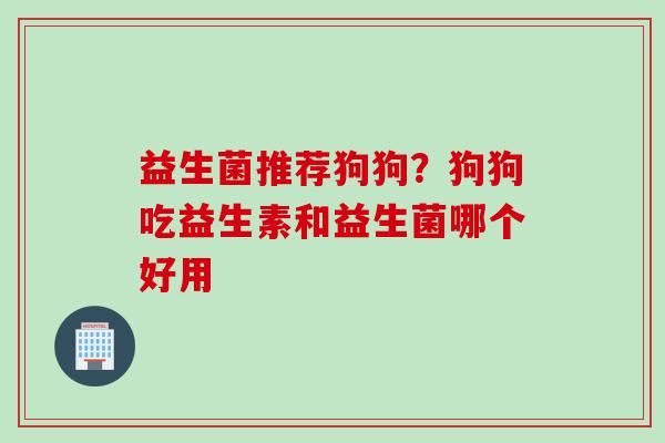 益生菌推荐狗狗？狗狗吃益生素和益生菌哪个好用