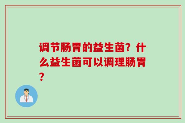 调节肠胃的益生菌？什么益生菌可以调理肠胃？