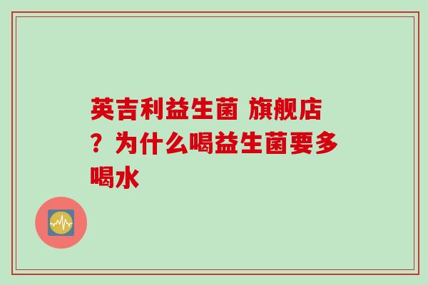 英吉利益生菌 旗舰店？为什么喝益生菌要多喝水