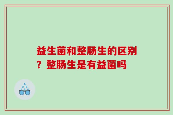 益生菌和整肠生的区别？整肠生是有益菌吗