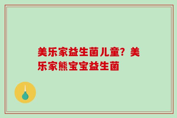 美乐家益生菌儿童？美乐家熊宝宝益生菌