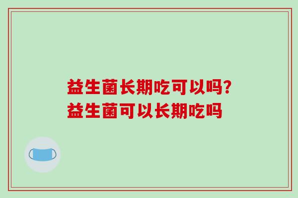 益生菌长期吃可以吗？益生菌可以长期吃吗