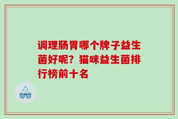 调理肠胃哪个牌子益生菌好呢？猫咪益生菌排行榜前十名