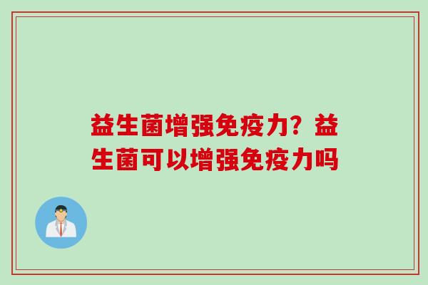 益生菌增强免疫力？益生菌可以增强免疫力吗