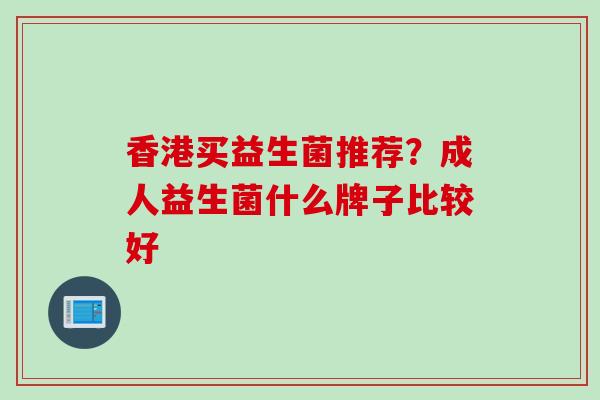香港买益生菌推荐？成人益生菌什么牌子比较好