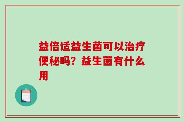 益倍适益生菌可以治疗便秘吗？益生菌有什么用