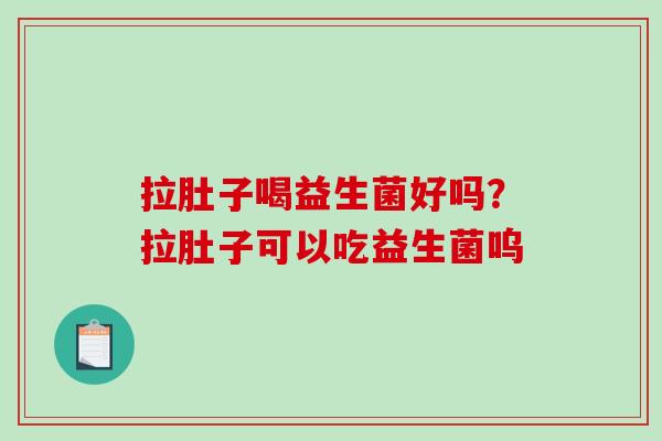 拉肚子喝益生菌好吗？拉肚子可以吃益生菌呜