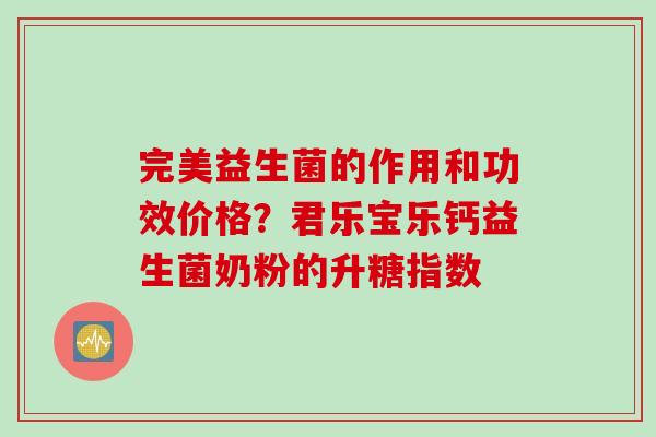完美益生菌的作用和功效价格？君乐宝乐钙益生菌奶粉的升糖指数