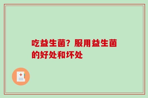 吃益生菌？服用益生菌的好处和坏处