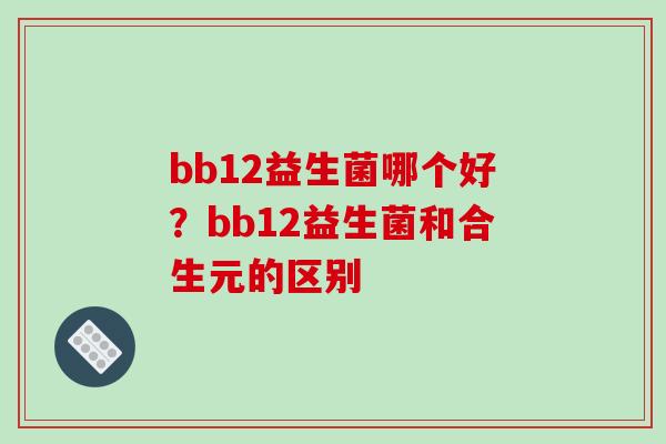 bb12益生菌哪个好？bb12益生菌和合生元的区别