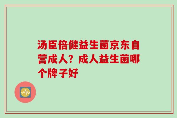 汤臣倍健益生菌京东自营成人？成人益生菌哪个牌子好