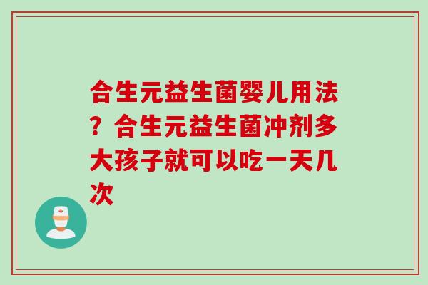 合生元益生菌婴儿用法？合生元益生菌冲剂多大孩子就可以吃一天几次