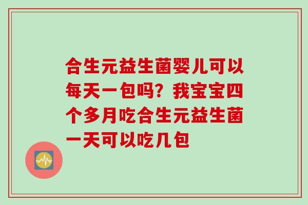 合生元益生菌婴儿可以每天一包吗？我宝宝四个多月吃合生元益生菌一天可以吃几包