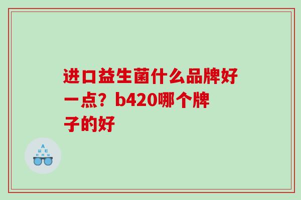 进口益生菌什么品牌好一点？b420哪个牌子的好