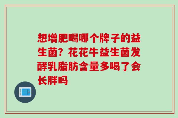 想增肥喝哪个牌子的益生菌？花花牛益生菌发酵乳脂肪含量多喝了会长胖吗