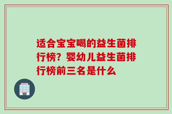 适合宝宝喝的益生菌排行榜？婴幼儿益生菌排行榜前三名是什么