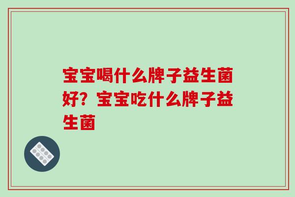 宝宝喝什么牌子益生菌好？宝宝吃什么牌子益生菌